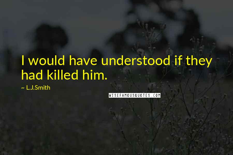 L.J.Smith Quotes: I would have understood if they had killed him.