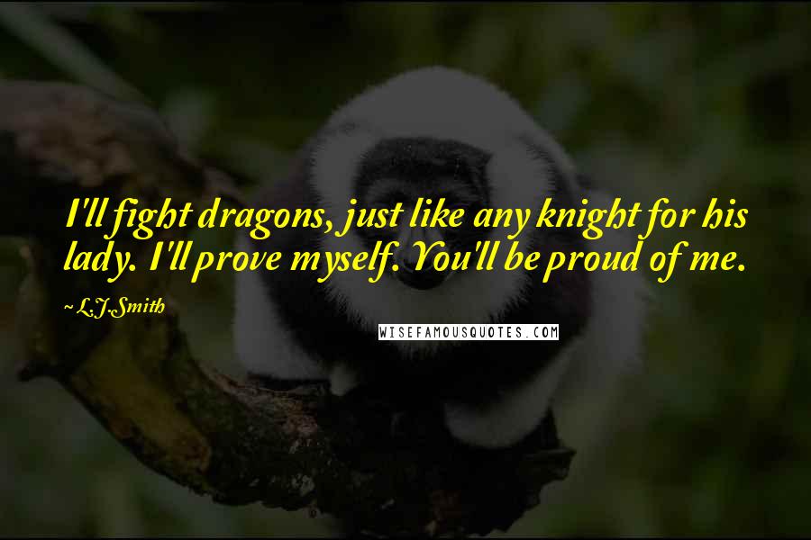 L.J.Smith Quotes: I'll fight dragons, just like any knight for his lady. I'll prove myself. You'll be proud of me.