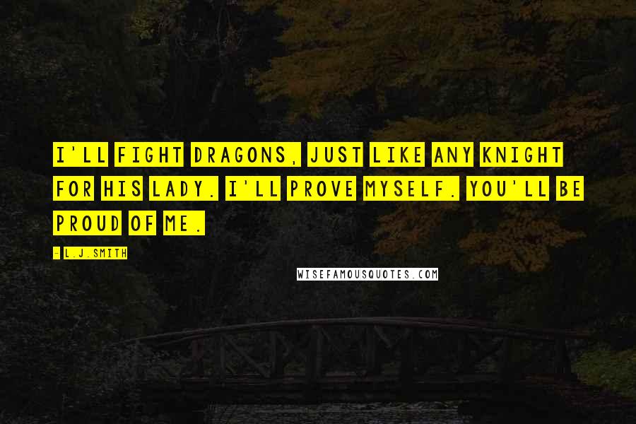 L.J.Smith Quotes: I'll fight dragons, just like any knight for his lady. I'll prove myself. You'll be proud of me.