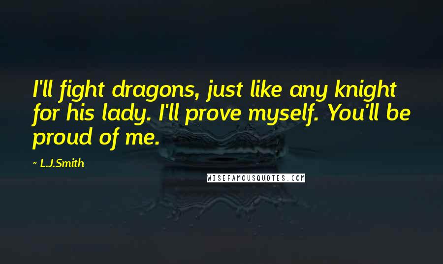 L.J.Smith Quotes: I'll fight dragons, just like any knight for his lady. I'll prove myself. You'll be proud of me.