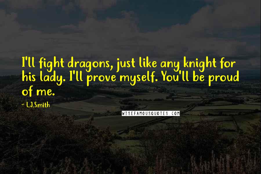 L.J.Smith Quotes: I'll fight dragons, just like any knight for his lady. I'll prove myself. You'll be proud of me.