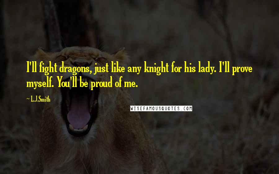L.J.Smith Quotes: I'll fight dragons, just like any knight for his lady. I'll prove myself. You'll be proud of me.