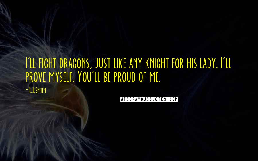 L.J.Smith Quotes: I'll fight dragons, just like any knight for his lady. I'll prove myself. You'll be proud of me.