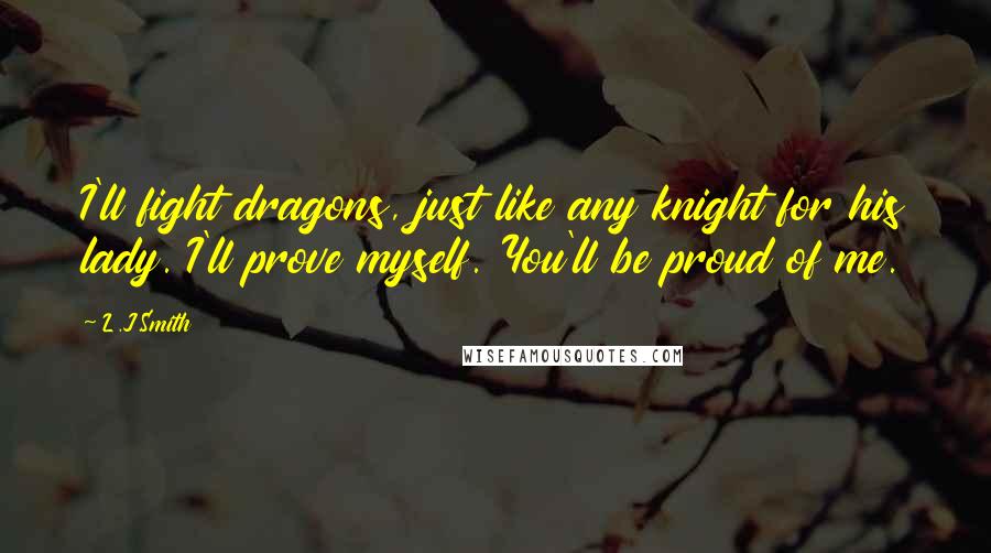 L.J.Smith Quotes: I'll fight dragons, just like any knight for his lady. I'll prove myself. You'll be proud of me.