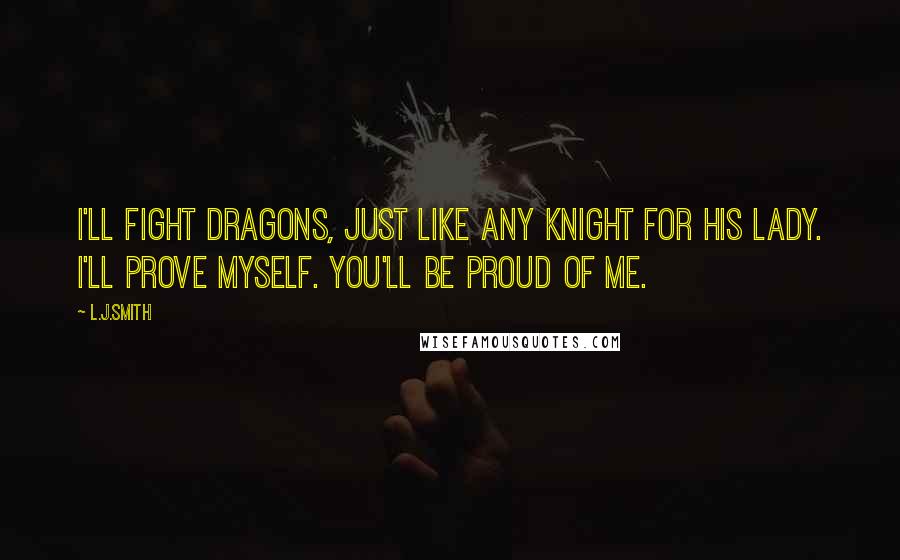 L.J.Smith Quotes: I'll fight dragons, just like any knight for his lady. I'll prove myself. You'll be proud of me.