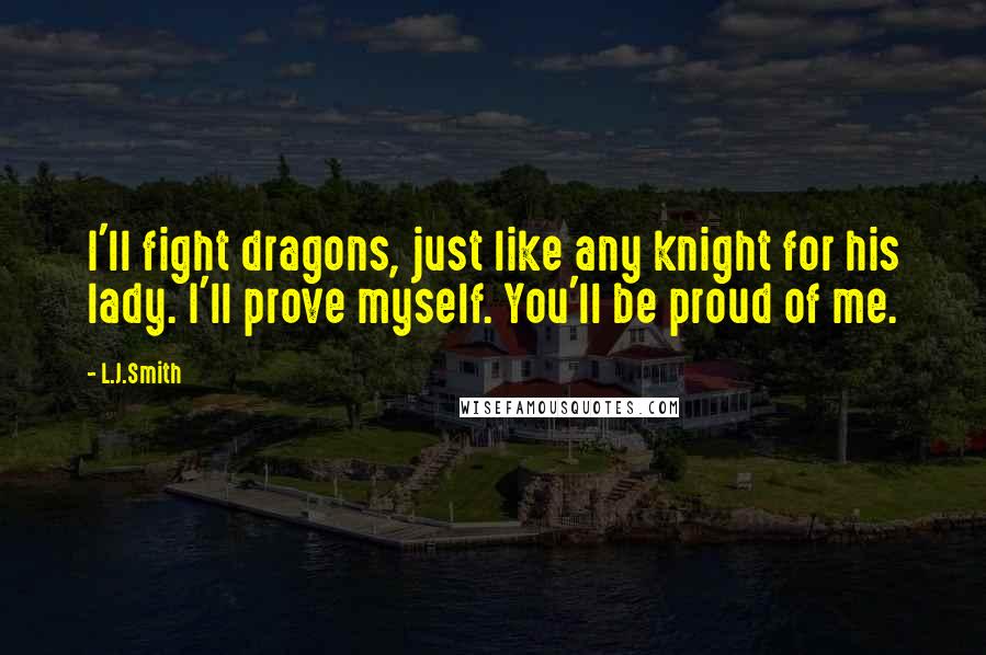 L.J.Smith Quotes: I'll fight dragons, just like any knight for his lady. I'll prove myself. You'll be proud of me.