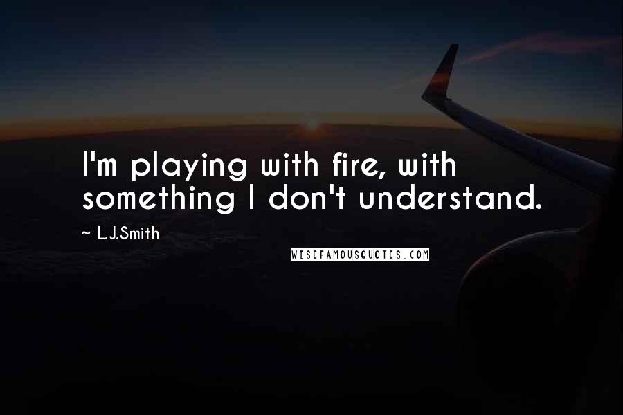 L.J.Smith Quotes: I'm playing with fire, with something I don't understand.