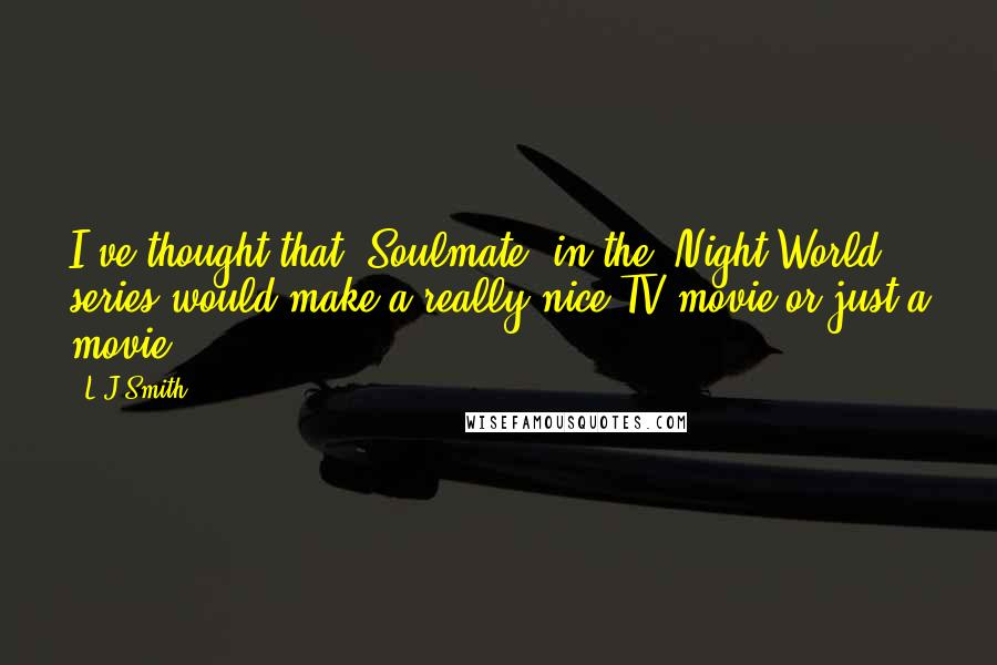 L.J.Smith Quotes: I've thought that 'Soulmate' in the 'Night World' series would make a really nice TV-movie or just a movie.