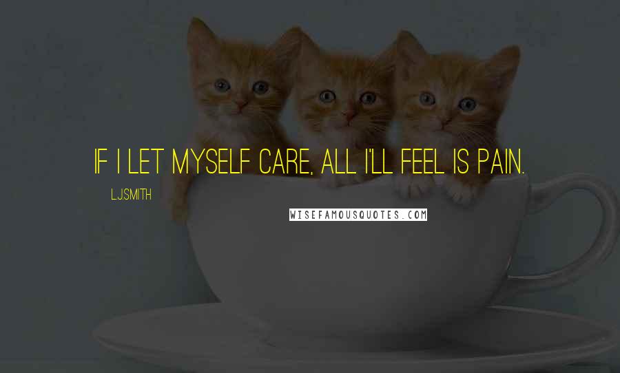 L.J.Smith Quotes: If I let myself care, all I'll feel is pain.