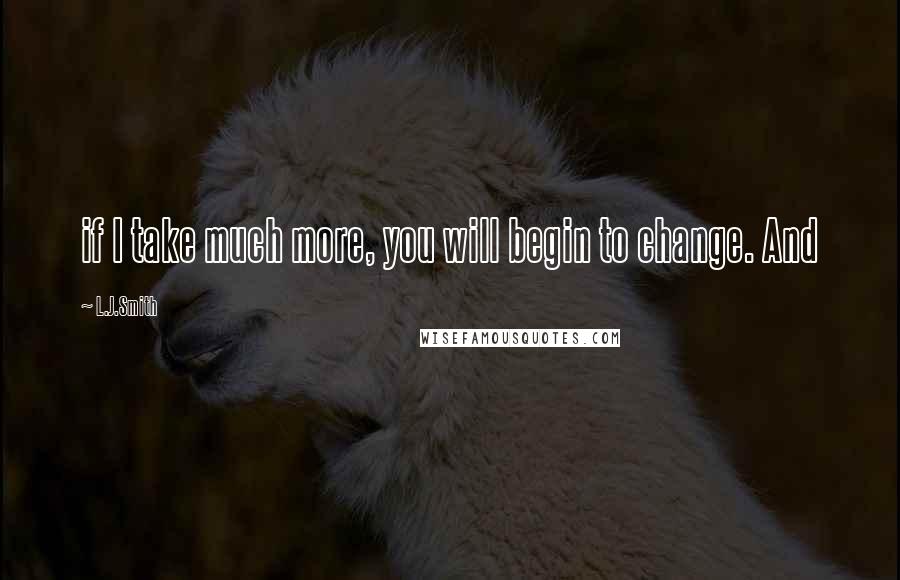 L.J.Smith Quotes: if I take much more, you will begin to change. And