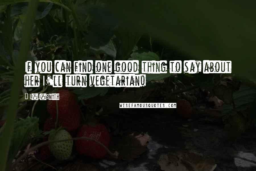 L.J.Smith Quotes: If you can find one good thing to say about her I'll turn vegetarian!