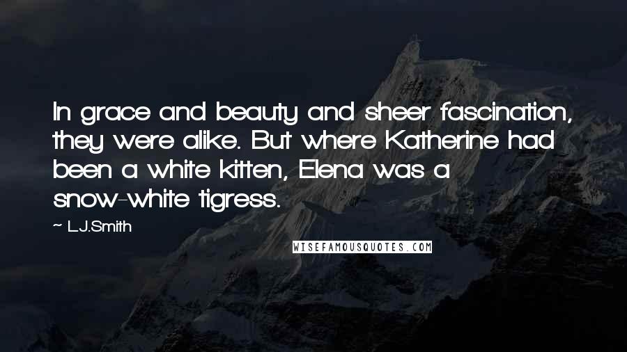 L.J.Smith Quotes: In grace and beauty and sheer fascination, they were alike. But where Katherine had been a white kitten, Elena was a snow-white tigress.