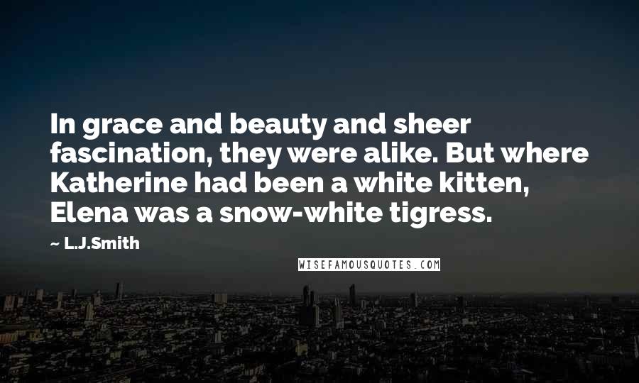 L.J.Smith Quotes: In grace and beauty and sheer fascination, they were alike. But where Katherine had been a white kitten, Elena was a snow-white tigress.