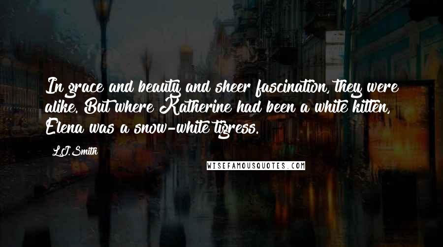 L.J.Smith Quotes: In grace and beauty and sheer fascination, they were alike. But where Katherine had been a white kitten, Elena was a snow-white tigress.