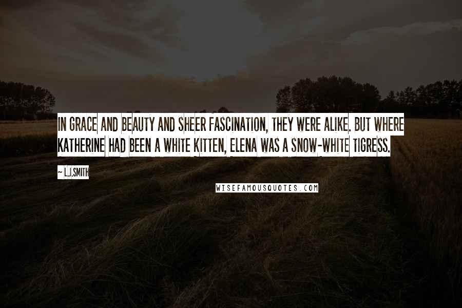 L.J.Smith Quotes: In grace and beauty and sheer fascination, they were alike. But where Katherine had been a white kitten, Elena was a snow-white tigress.