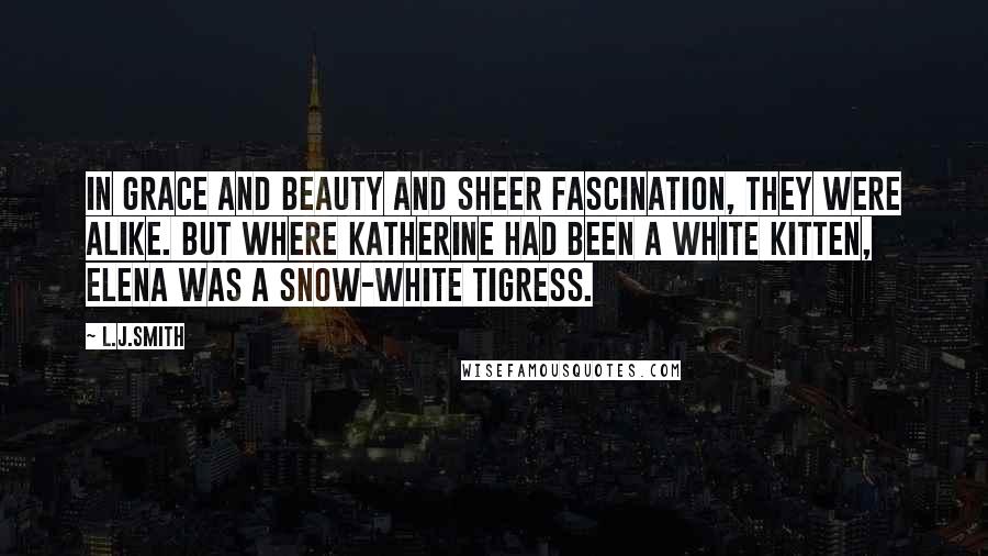 L.J.Smith Quotes: In grace and beauty and sheer fascination, they were alike. But where Katherine had been a white kitten, Elena was a snow-white tigress.