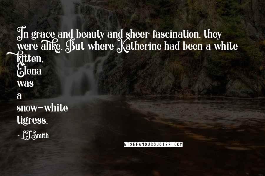 L.J.Smith Quotes: In grace and beauty and sheer fascination, they were alike. But where Katherine had been a white kitten, Elena was a snow-white tigress.