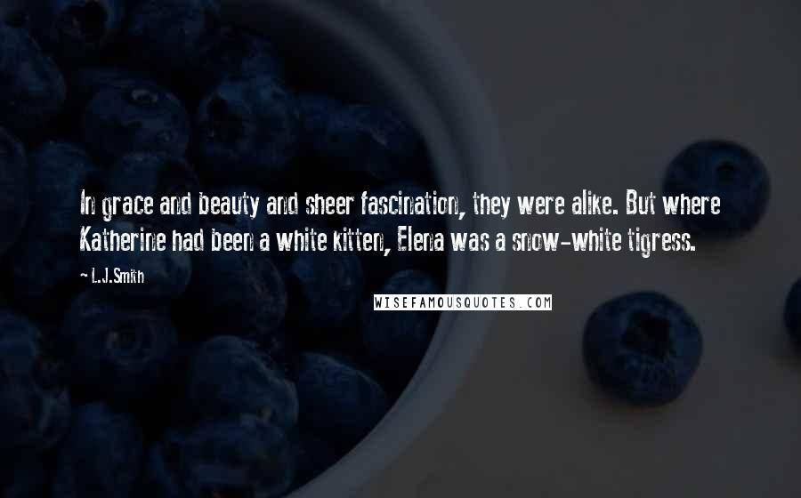 L.J.Smith Quotes: In grace and beauty and sheer fascination, they were alike. But where Katherine had been a white kitten, Elena was a snow-white tigress.