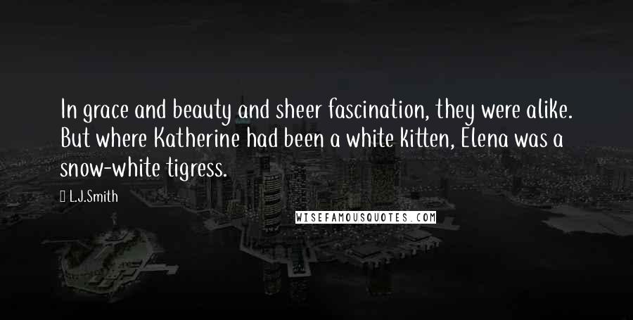 L.J.Smith Quotes: In grace and beauty and sheer fascination, they were alike. But where Katherine had been a white kitten, Elena was a snow-white tigress.