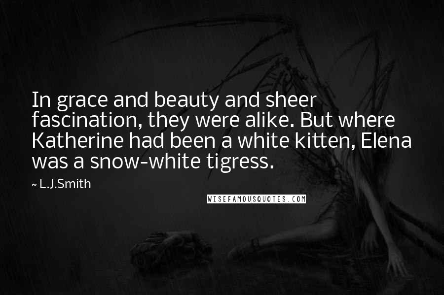 L.J.Smith Quotes: In grace and beauty and sheer fascination, they were alike. But where Katherine had been a white kitten, Elena was a snow-white tigress.