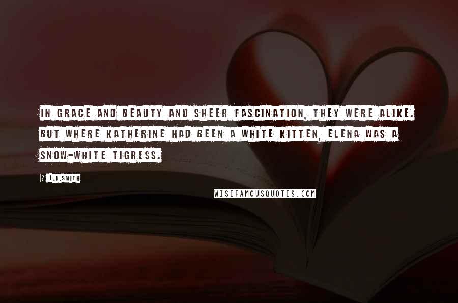 L.J.Smith Quotes: In grace and beauty and sheer fascination, they were alike. But where Katherine had been a white kitten, Elena was a snow-white tigress.