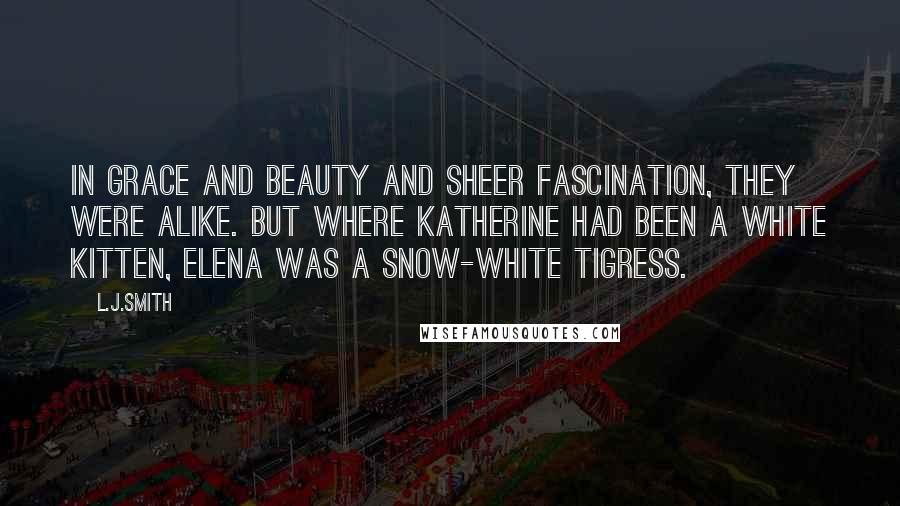 L.J.Smith Quotes: In grace and beauty and sheer fascination, they were alike. But where Katherine had been a white kitten, Elena was a snow-white tigress.
