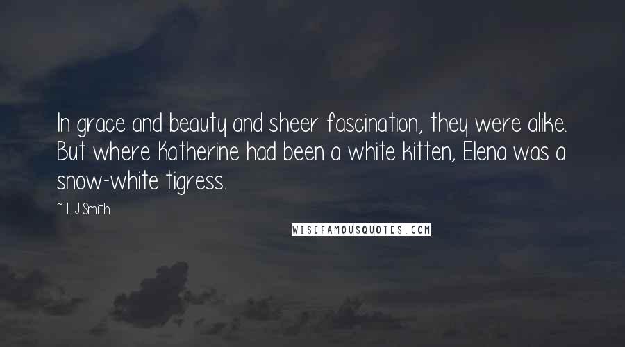 L.J.Smith Quotes: In grace and beauty and sheer fascination, they were alike. But where Katherine had been a white kitten, Elena was a snow-white tigress.