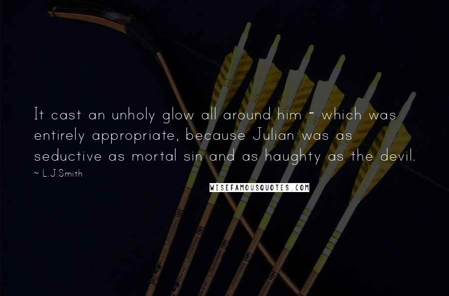 L.J.Smith Quotes: It cast an unholy glow all around him - which was entirely appropriate, because Julian was as seductive as mortal sin and as haughty as the devil.