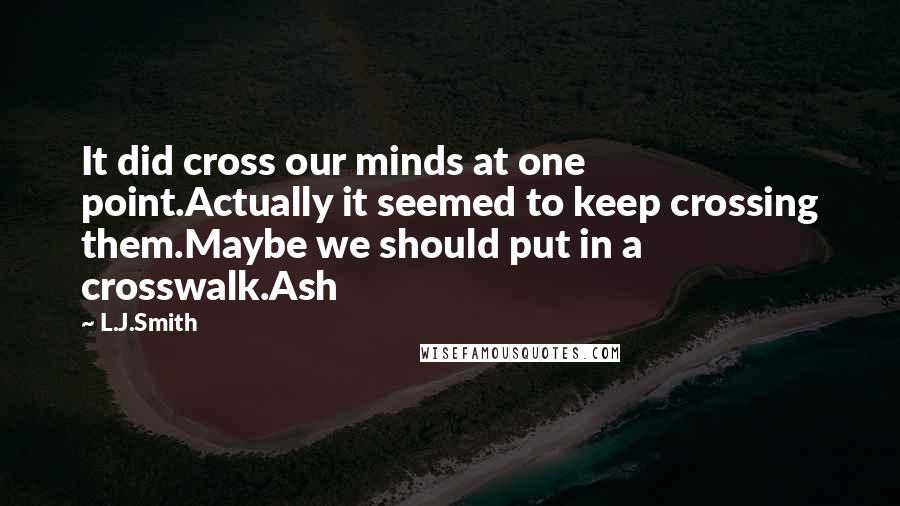 L.J.Smith Quotes: It did cross our minds at one point.Actually it seemed to keep crossing them.Maybe we should put in a crosswalk.Ash