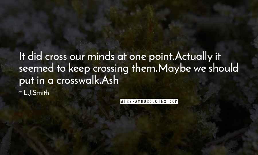 L.J.Smith Quotes: It did cross our minds at one point.Actually it seemed to keep crossing them.Maybe we should put in a crosswalk.Ash