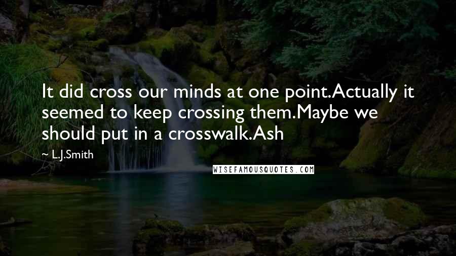 L.J.Smith Quotes: It did cross our minds at one point.Actually it seemed to keep crossing them.Maybe we should put in a crosswalk.Ash