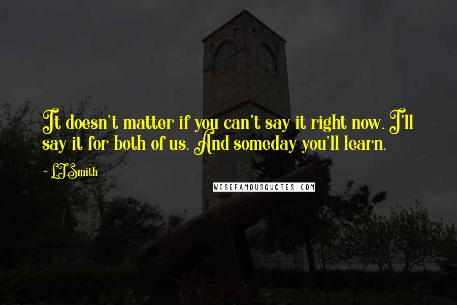 L.J.Smith Quotes: It doesn't matter if you can't say it right now. I'll say it for both of us. And someday you'll learn.