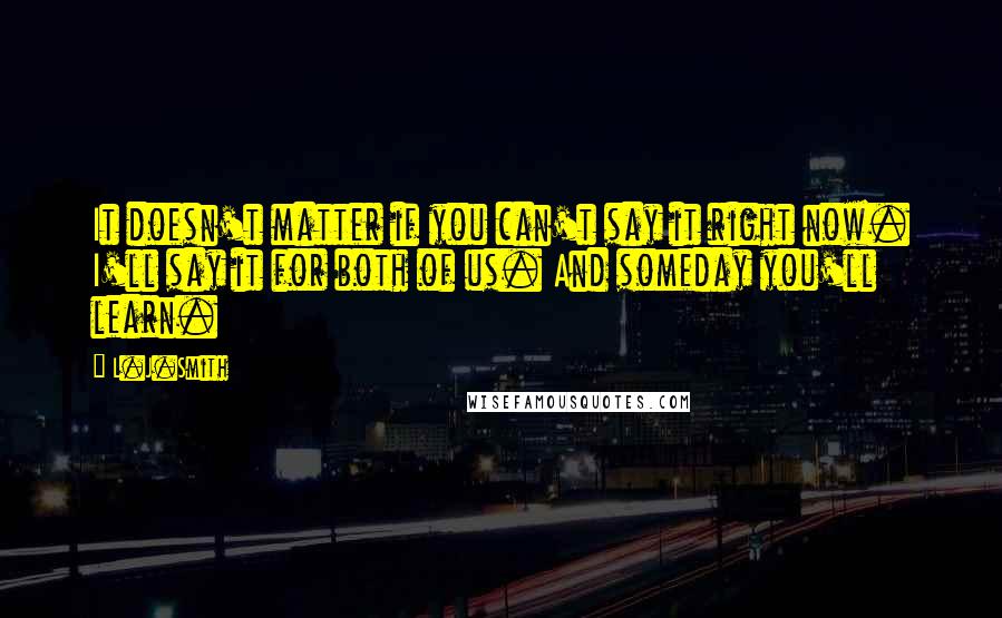 L.J.Smith Quotes: It doesn't matter if you can't say it right now. I'll say it for both of us. And someday you'll learn.
