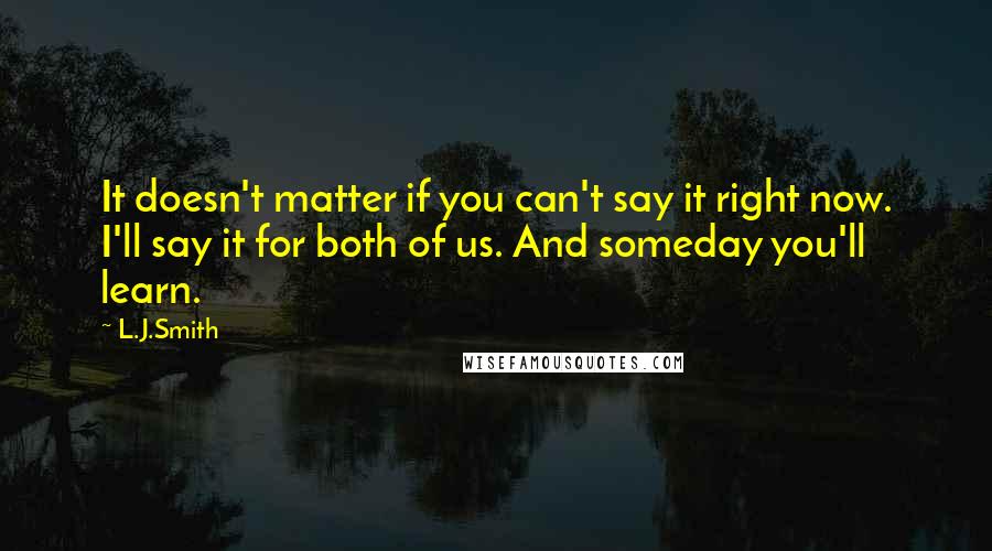 L.J.Smith Quotes: It doesn't matter if you can't say it right now. I'll say it for both of us. And someday you'll learn.