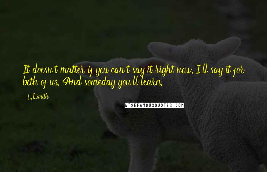 L.J.Smith Quotes: It doesn't matter if you can't say it right now. I'll say it for both of us. And someday you'll learn.