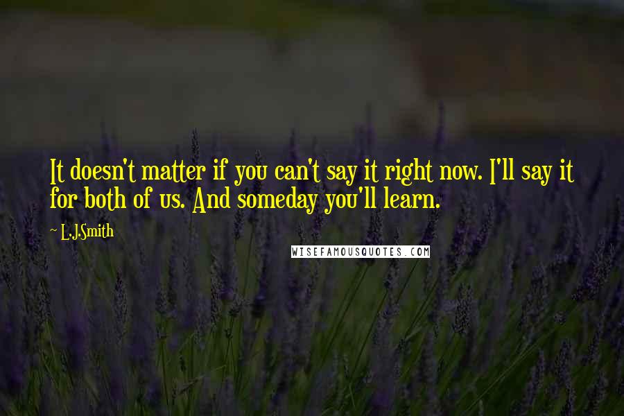L.J.Smith Quotes: It doesn't matter if you can't say it right now. I'll say it for both of us. And someday you'll learn.