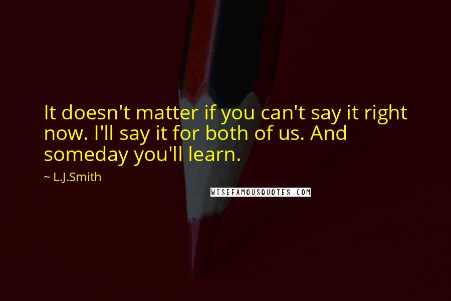 L.J.Smith Quotes: It doesn't matter if you can't say it right now. I'll say it for both of us. And someday you'll learn.