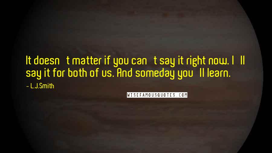L.J.Smith Quotes: It doesn't matter if you can't say it right now. I'll say it for both of us. And someday you'll learn.
