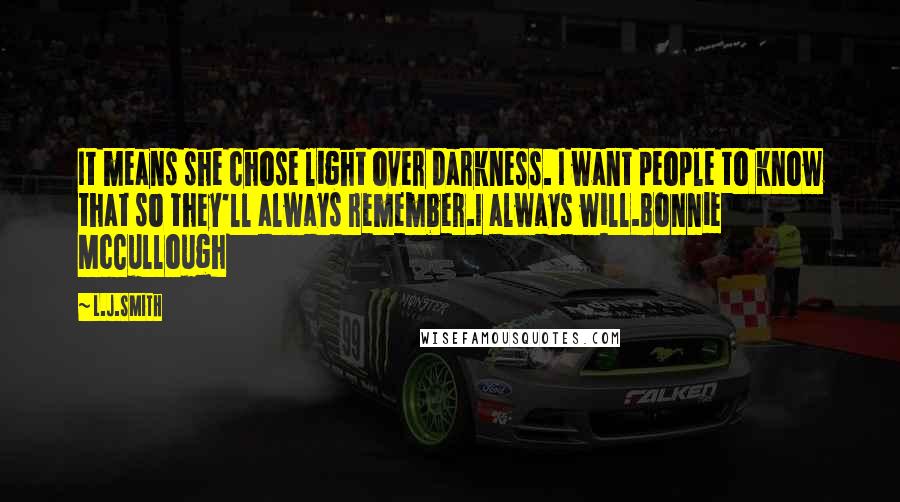 L.J.Smith Quotes: It means she chose light over darkness. I want people to know that so they'll always remember.I always will.Bonnie McCullough