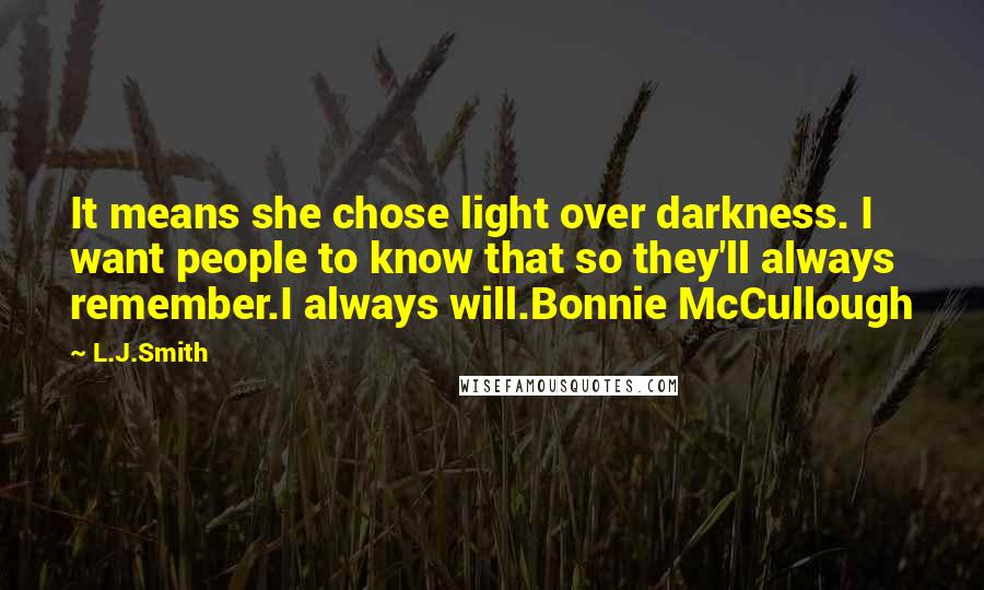 L.J.Smith Quotes: It means she chose light over darkness. I want people to know that so they'll always remember.I always will.Bonnie McCullough