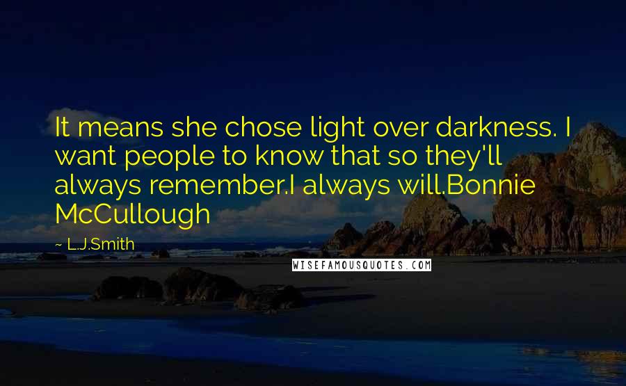 L.J.Smith Quotes: It means she chose light over darkness. I want people to know that so they'll always remember.I always will.Bonnie McCullough