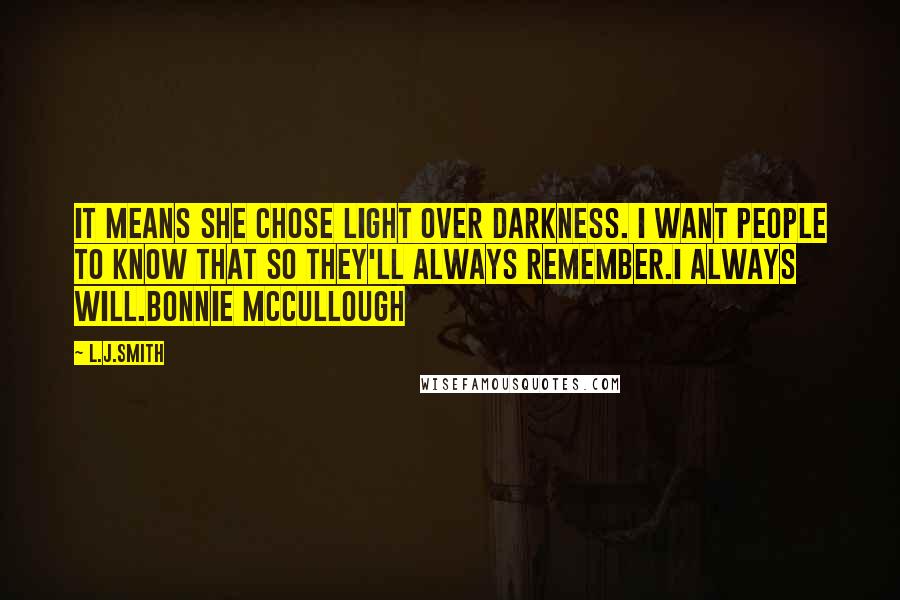 L.J.Smith Quotes: It means she chose light over darkness. I want people to know that so they'll always remember.I always will.Bonnie McCullough