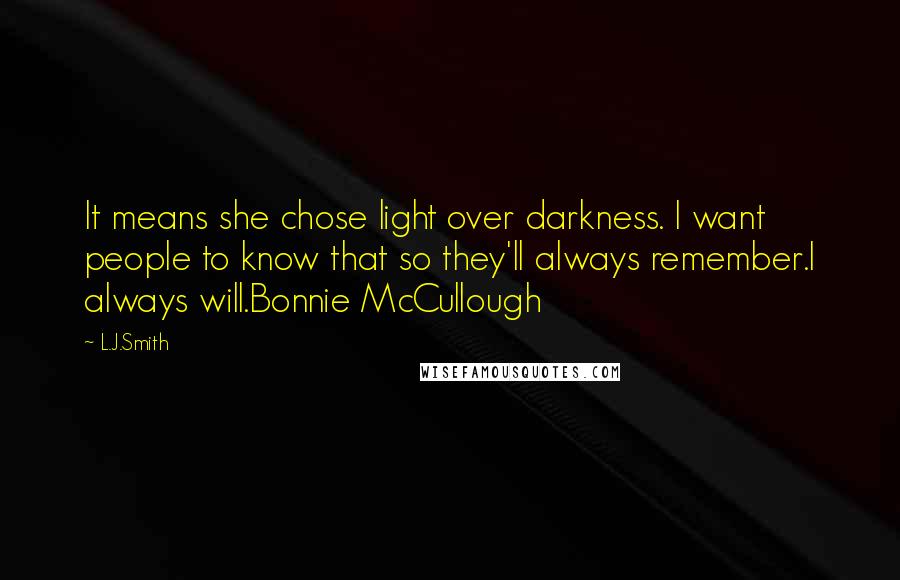L.J.Smith Quotes: It means she chose light over darkness. I want people to know that so they'll always remember.I always will.Bonnie McCullough