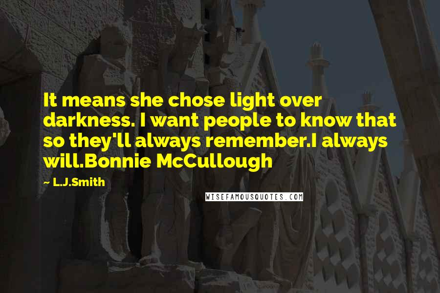 L.J.Smith Quotes: It means she chose light over darkness. I want people to know that so they'll always remember.I always will.Bonnie McCullough