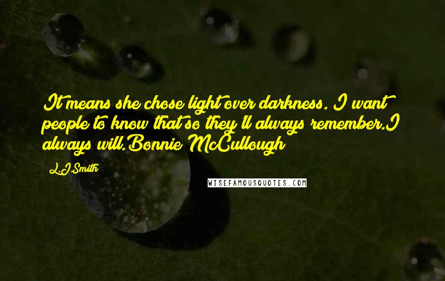 L.J.Smith Quotes: It means she chose light over darkness. I want people to know that so they'll always remember.I always will.Bonnie McCullough