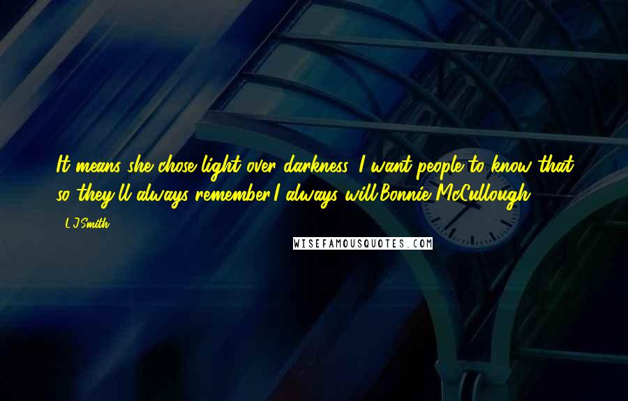 L.J.Smith Quotes: It means she chose light over darkness. I want people to know that so they'll always remember.I always will.Bonnie McCullough