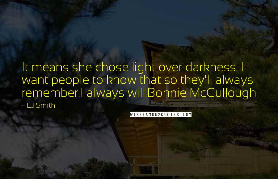 L.J.Smith Quotes: It means she chose light over darkness. I want people to know that so they'll always remember.I always will.Bonnie McCullough