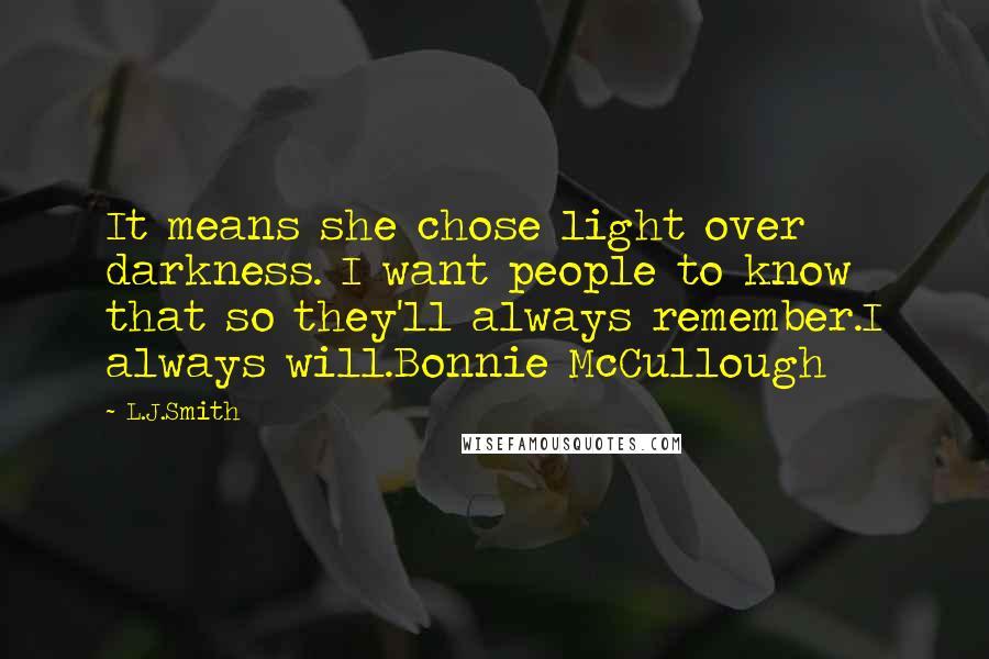 L.J.Smith Quotes: It means she chose light over darkness. I want people to know that so they'll always remember.I always will.Bonnie McCullough