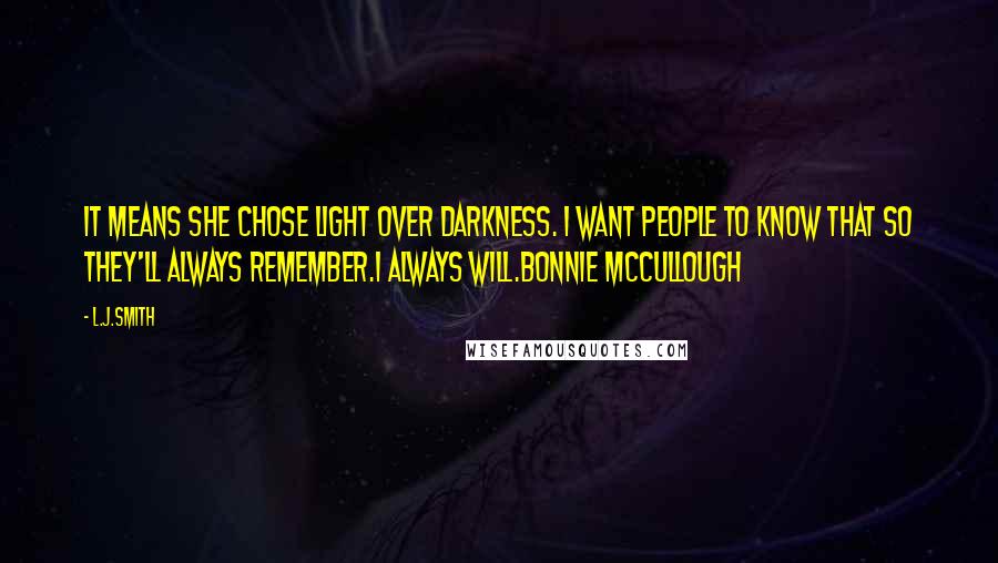 L.J.Smith Quotes: It means she chose light over darkness. I want people to know that so they'll always remember.I always will.Bonnie McCullough