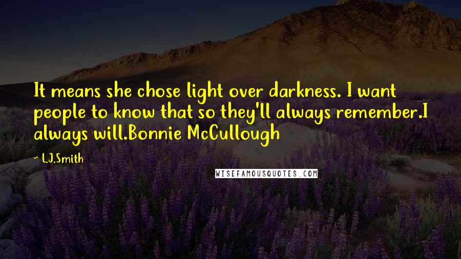 L.J.Smith Quotes: It means she chose light over darkness. I want people to know that so they'll always remember.I always will.Bonnie McCullough
